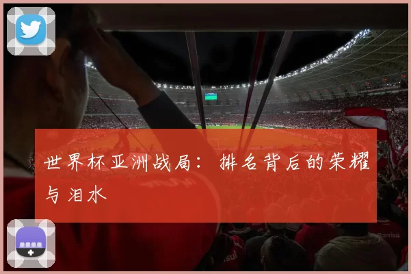 世界杯亚洲战局:排名背后的荣耀与泪水