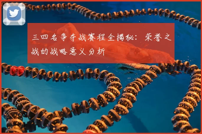 三四名争夺战赛程全揭秘：荣誉之战的战略意义分析