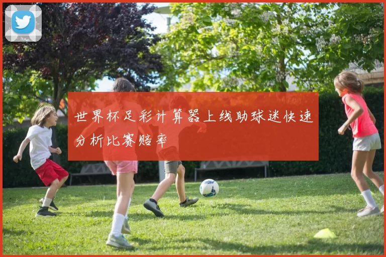 世界杯足彩计算器上线助球迷快速分析比赛赔率