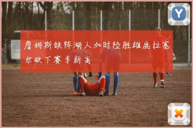 詹姆斯缺阵湖人加时险胜雄鹿拉塞尔砍下赛季新高