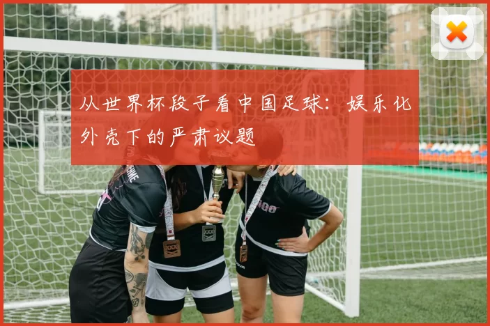从世界杯段子看中国足球:娱乐化外壳下的严肃议题