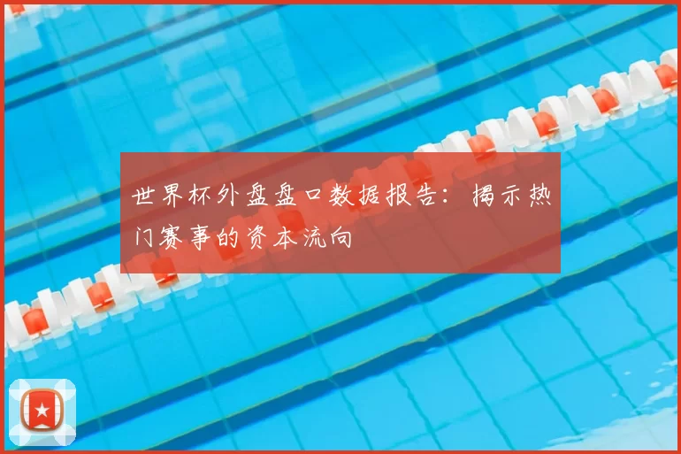 世界杯外盘盘口数据报告：揭示热门赛事的资本流向