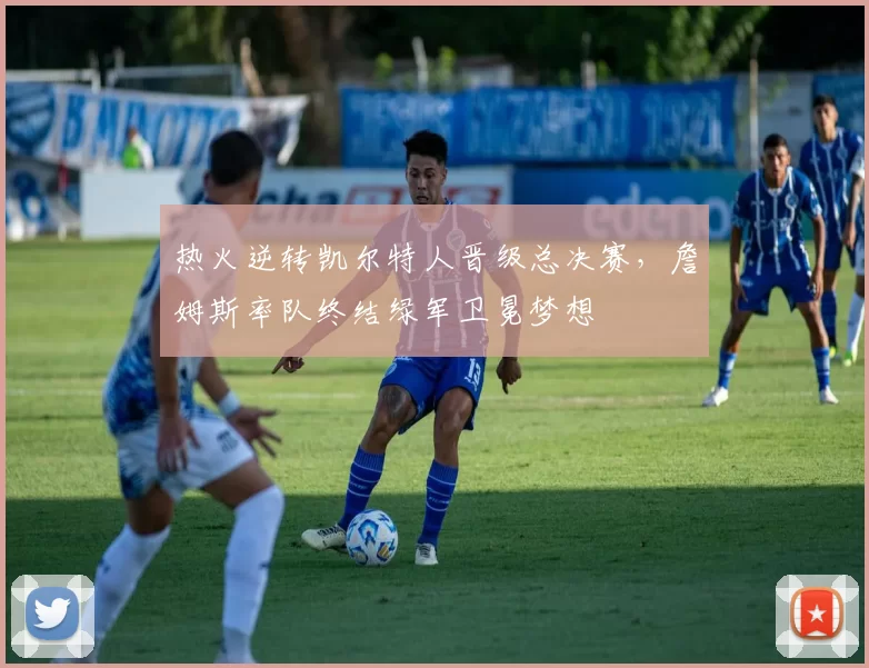 热火逆转凯尔特人晋级总决赛，詹姆斯率队终结绿军卫冕梦想